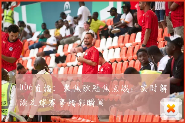 006直播:聚焦欧冠焦点战,实时解读足球赛事精彩瞬间