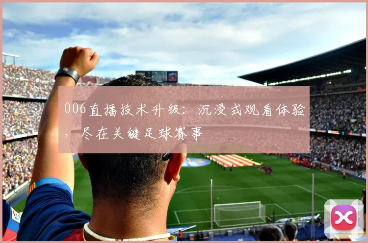 006直播技术升级:沉浸式观看体验,尽在关键足球赛事