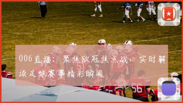 006直播:聚焦欧冠焦点战,实时解读足球赛事精彩瞬间